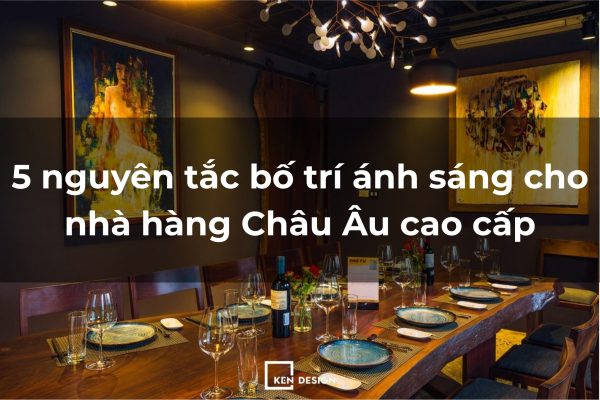 5 nguy&ecirc;n tắc bố tr&iacute; &aacute;nh s&aacute;ng cho nh&agrave; h&agrave;ng Ch&acirc;u &Acirc;u cao cấp