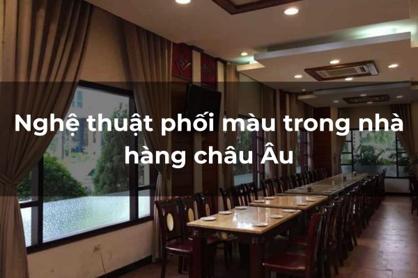 Nghệ thuật phối m&agrave;u trong nh&agrave; h&agrave;ng Ch&acirc;u &Acirc;u