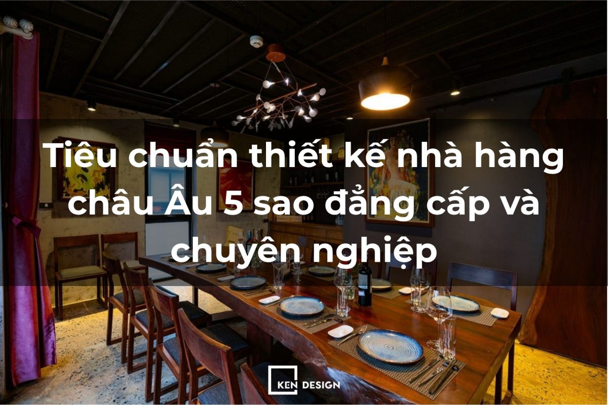 Tiêu chuẩn thiết kế nhà hàng châu Âu 5 sao đẳng cấp và chuyên nghiệp
